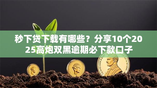 秒下贷下载有哪些?分享10个2025高炮双黑逾期必下款口子 秒下贷下载有哪些?分享10个2025高炮双黑逾期必下款口子