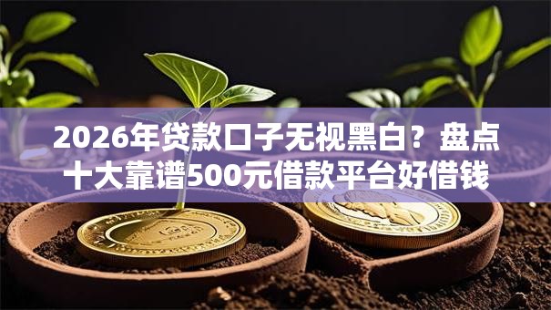 2026年贷款口子无视黑白？盘点十大靠谱500元借款平台好借钱