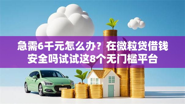 急需6千元怎么办?在微粒贷借钱安全吗试试这8个无门槛平台 急需6千元怎么办?在微粒贷借钱安全吗试试这8个无门槛平台