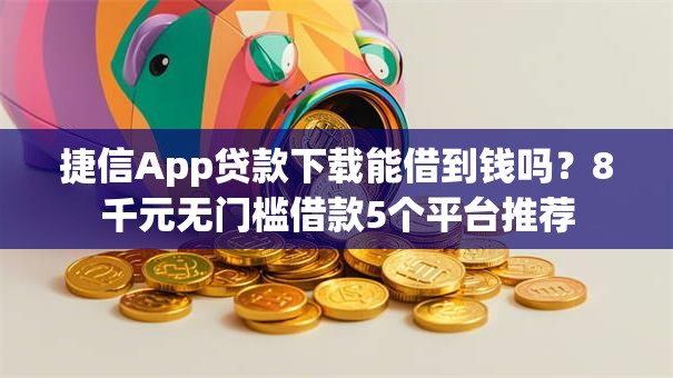 捷信App贷款下载能借到钱吗？8千元无门槛借款5个平台推荐