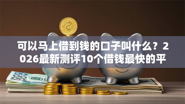 可以马上借到钱的口子叫什么?2026最新测评10个借钱最快的平台 可以马上借到钱的口子叫什么?2026最新测评10个借钱最快的平台