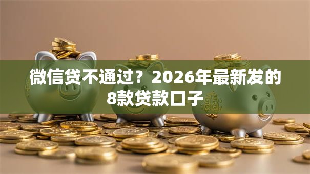 微信贷不通过？2026年最新发的8款贷款口子