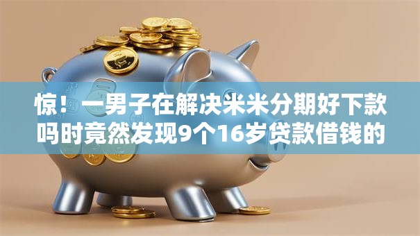 惊!一男子在解决米米分期好下款吗时竟然发现9个16岁贷款借钱的平台,事后分享了出来 惊!一男子在解决米米分期好下款吗时竟然发现9个16岁贷款借钱的平台,事后分享了出来