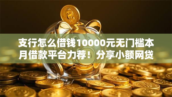 支行怎么借钱10000元无门槛本月借款平台力荐！分享小额网贷口子10000元无门槛借款