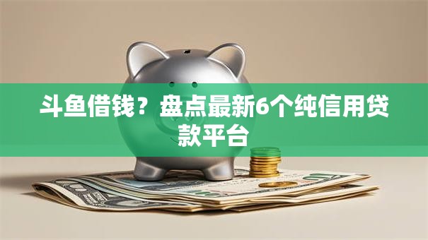 斗鱼借钱?盘点最新6个纯信用贷款平台 斗鱼借钱?盘点最新6个纯信用贷款平台