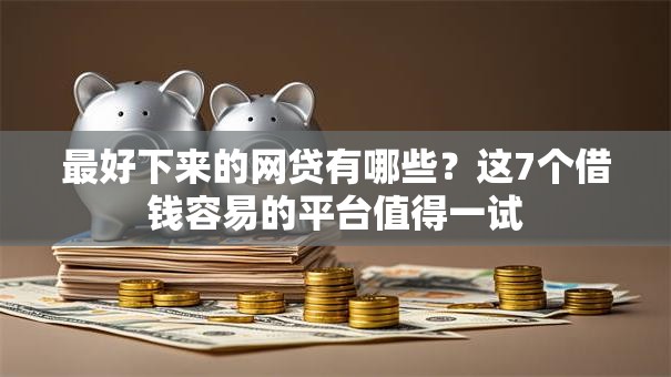 最好下来的网贷有哪些？这7个借钱容易的平台值得一试