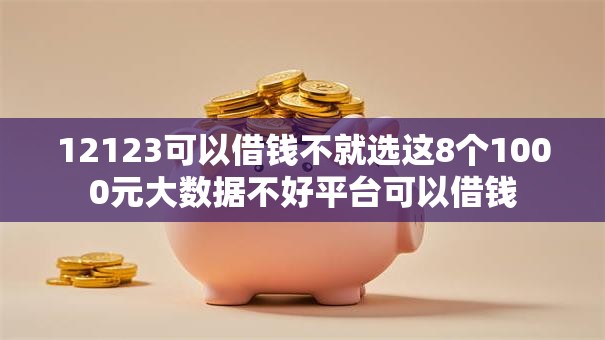 12123可以借钱不就选这8个1000元大数据不好平台可以借钱 12123可以借钱不就选这8个1000元大数据不好平台可以借钱