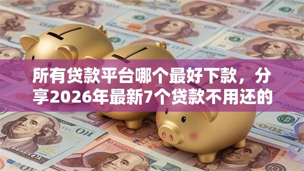 所有贷款平台哪个最好下款,分享2026年最新7个贷款不用还的平台 所有贷款平台哪个最好下款,分享2026年最新7个贷款不用还的平台
