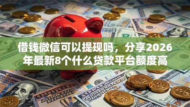借钱微信可以提现吗,分享2026年最新8个什么贷款平台额度高 借钱微信可以提现吗,分享2026年最新8个什么贷款平台额度高