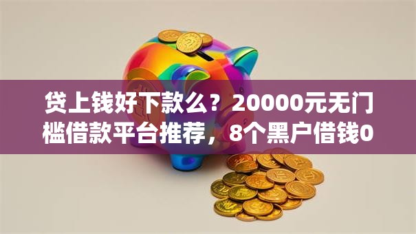 贷上钱好下款么?20000元无门槛借款平台推荐,8个黑户借钱0门槛极速下款app盘点 贷上钱好下款么?20000元无门槛借款平台推荐,8个黑户借钱0门槛极速下款app盘点