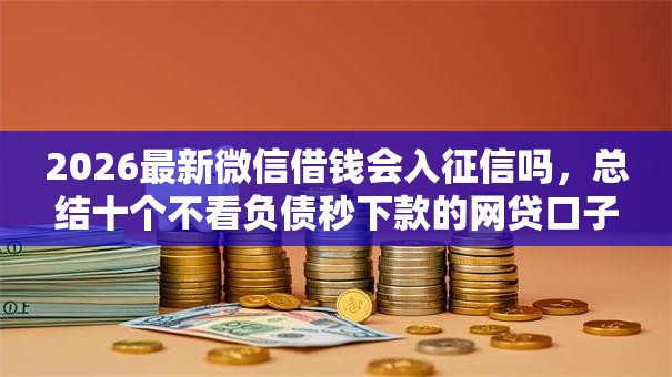 2026最新微信借钱会入征信吗,总结十个不看负债秒下款的网贷口子! 2026最新微信借钱会入征信吗,总结十个不看负债秒下款的网贷口子!
