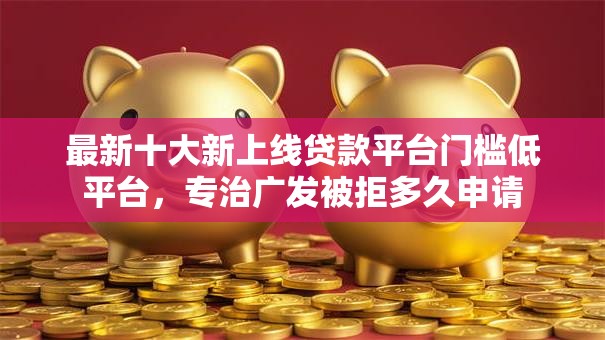 最新十大新上线贷款平台门槛低平台,专治广发被拒多久申请 最新十大新上线贷款平台门槛低平台,专治广发被拒多久申请