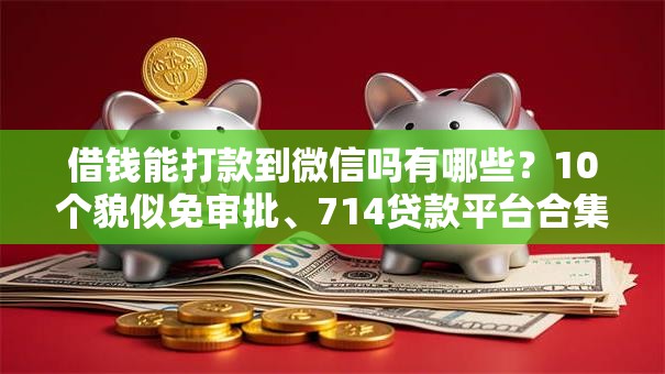 借钱能打款到微信吗有哪些?10个貌似免审批、714贷款平台合集 借钱能打款到微信吗有哪些?10个貌似免审批、714贷款平台合集