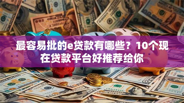 最容易批的e贷款有哪些?10个现在贷款平台好推荐给你 最容易批的e贷款有哪些?10个现在贷款平台好推荐给你