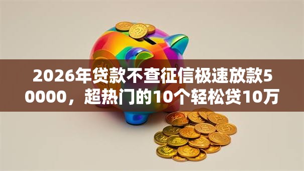 2026年贷款不查征信极速放款50000,超热门的10个轻松贷10万的平台推荐 2026年贷款不查征信极速放款50000,超热门的10个轻松贷10万的平台推荐