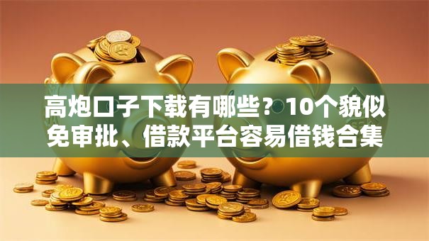 高炮口子下载有哪些？10个貌似免审批、借款平台容易借钱合集