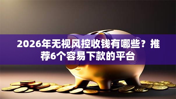 2026年无视风控收钱有哪些？推荐6个容易下款的平台