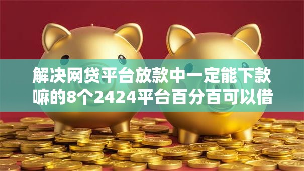 解决网贷平台放款中一定能下款嘛的8个2424平台百分百可以借到钱分享