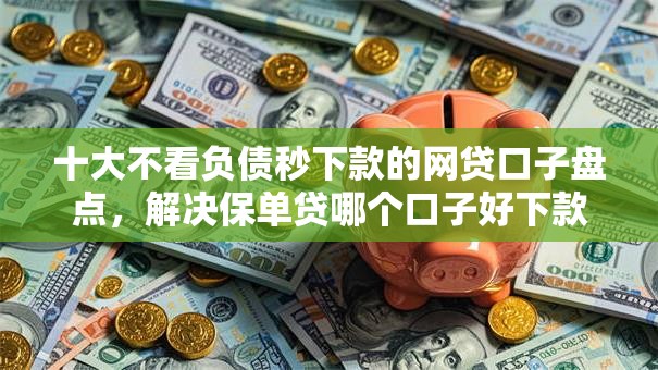 十大不看负债秒下款的网贷口子盘点,解决保单贷哪个口子好下款的问题 十大不看负债秒下款的网贷口子盘点,解决保单贷哪个口子好下款的问题