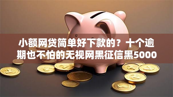 小额网贷简单好下款的?十个逾期也不怕的无视网黑征信黑5000贷款口子 小额网贷简单好下款的?十个逾期也不怕的无视网黑征信黑5000贷款口子
