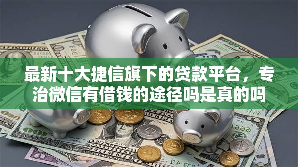 最新十大捷信旗下的贷款平台，专治微信有借钱的途径吗是真的吗