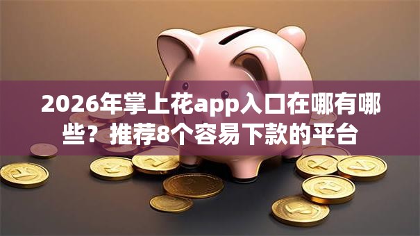 2026年掌上花app入口在哪有哪些？推荐8个容易下款的平台
