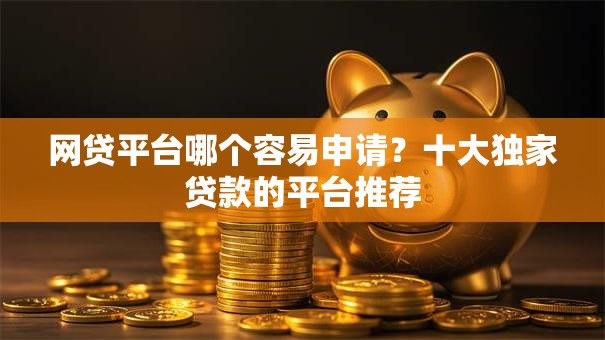 网贷平台哪个容易申请？十大独家贷款的平台推荐