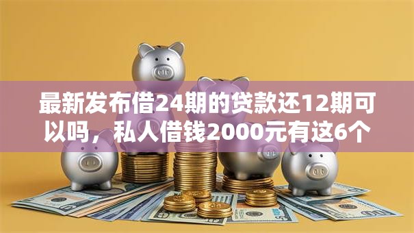 最新发布借24期的贷款还12期可以吗，私人借钱2000元有这6个渠道