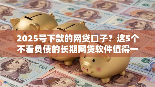 2025号下款的网贷口子?这5个不看负债的长期网贷软件值得一试 2025号下款的网贷口子?这5个不看负债的长期网贷软件值得一试
