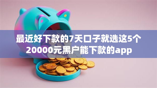 最近好下款的7天口子就选这5个20000元黑户能下款的app 最近好下款的7天口子就选这5个20000元黑户能下款的app