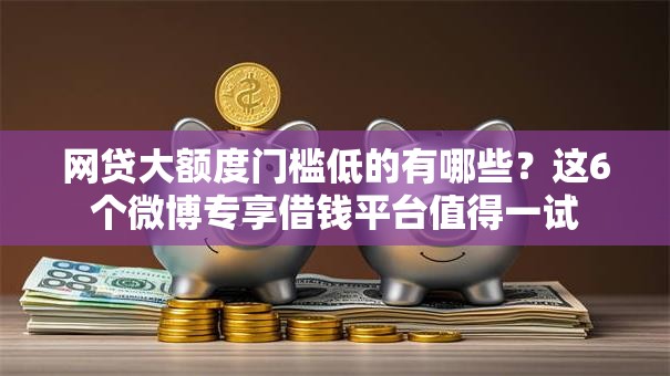 网贷大额度门槛低的有哪些？这6个微博专享借钱平台值得一试