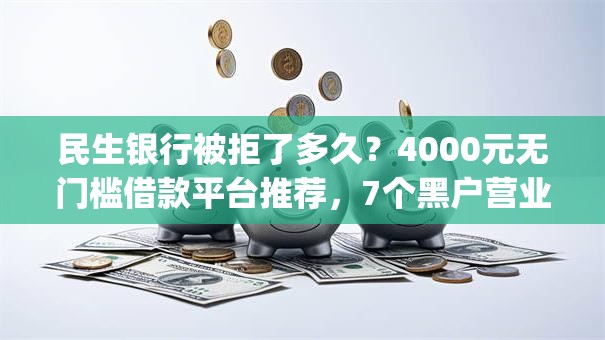 民生银行被拒了多久?4000元无门槛借款平台推荐,7个黑户营业执照贷款app口子盘点 民生银行被拒了多久?4000元无门槛借款平台推荐,7个黑户营业执照贷款app口子盘点