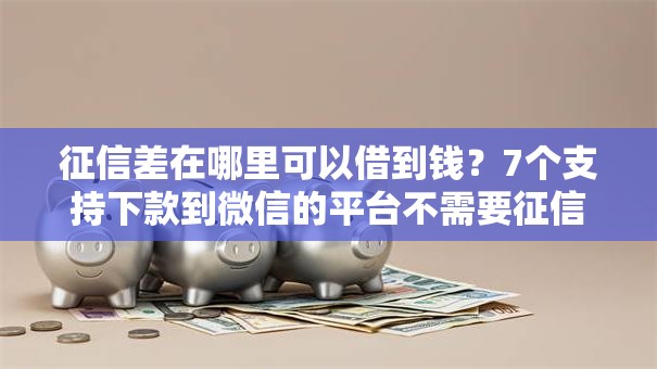 征信差在哪里可以借到钱？7个支持下款到微信的平台不需要征信可以借款