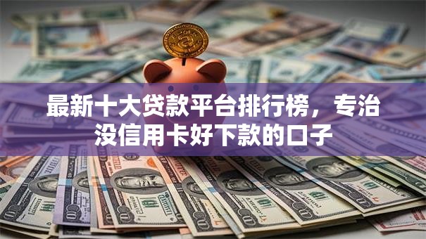 最新十大贷款平台排行榜，专治没信用卡好下款的口子