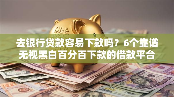 去银行贷款容易下款吗？6个靠谱无视黑白百分百下款的借款平台推荐