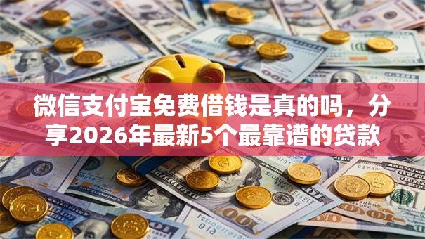 微信支付宝免费借钱是真的吗,分享2026年最新5个最靠谱的贷款平台 微信支付宝免费借钱是真的吗,分享2026年最新5个最靠谱的贷款平台