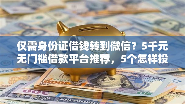 仅需身份证借钱转到微信？5千元无门槛借款平台推荐，5个怎样投诉网贷平台盘点