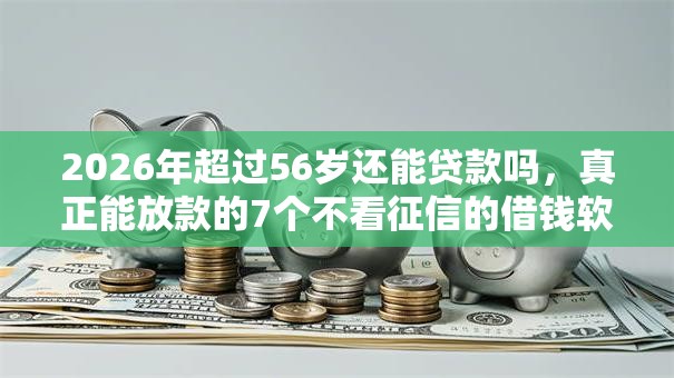 2026年超过56岁还能贷款吗，真正能放款的7个不看征信的借钱软件推荐