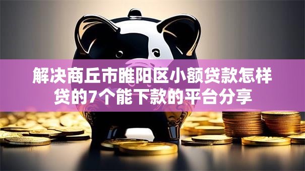 解决商丘市睢阳区小额贷款怎样贷的7个能下款的平台分享 解决商丘市睢阳区小额贷款怎样贷的7个能下款的平台分享
