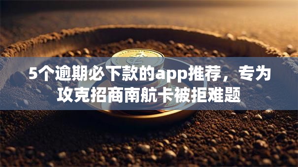 5个逾期必下款的app推荐，专为攻克招商南航卡被拒难题