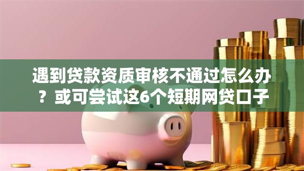遇到贷款资质审核不通过怎么办？或可尝试这6个短期网贷口子