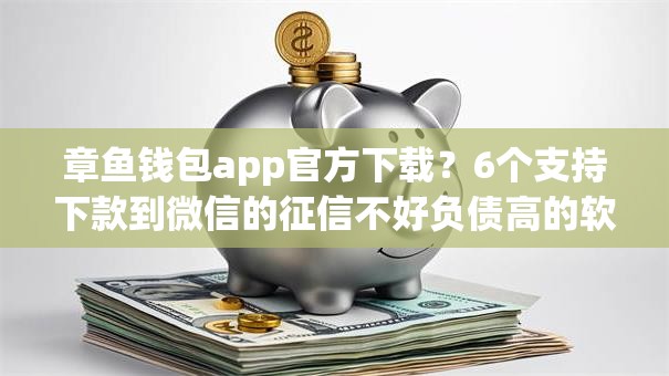 章鱼钱包app官方下载?6个支持下款到微信的征信不好负债高的软件 章鱼钱包app官方下载?6个支持下款到微信的征信不好负债高的软件