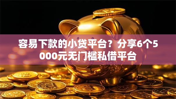 容易下款的小贷平台?分享6个5000元无门槛私借平台 容易下款的小贷平台?分享6个5000元无门槛私借平台