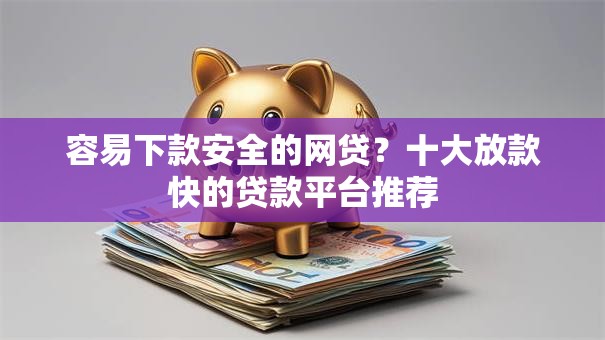 容易下款安全的网贷？十大放款快的贷款平台推荐