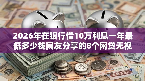 2026年在银行借10万利息一年最低多少钱网友分享的8个网贷无视不查征信软件我觉得不错! 2026年在银行借10万利息一年最低多少钱网友分享的8个网贷无视不查征信软件我觉得不错!