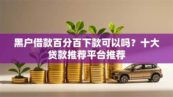 黑户借款百分百下款可以吗?十大贷款推荐平台推荐 黑户借款百分百下款可以吗?十大贷款推荐平台推荐