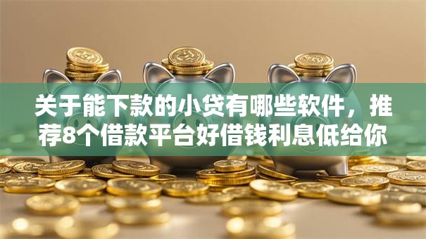 关于能下款的小贷有哪些软件，推荐8个借款平台好借钱利息低给你