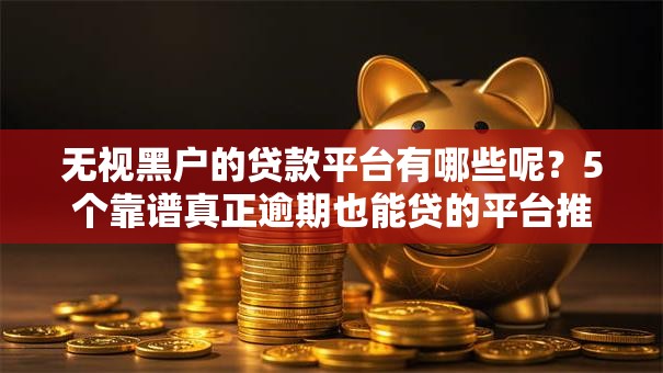 无视黑户的贷款平台有哪些呢?5个靠谱真正逾期也能贷的平台推荐 无视黑户的贷款平台有哪些呢?5个靠谱真正逾期也能贷的平台推荐