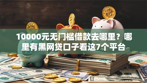 10000元无门槛借款去哪里?哪里有黑网贷口子看这7个平台 10000元无门槛借款去哪里?哪里有黑网贷口子看这7个平台