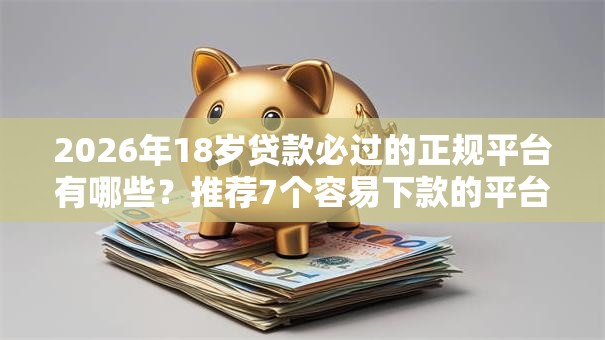 2026年18岁贷款必过的正规平台有哪些?推荐7个容易下款的平台 2026年18岁贷款必过的正规平台有哪些?推荐7个容易下款的平台
